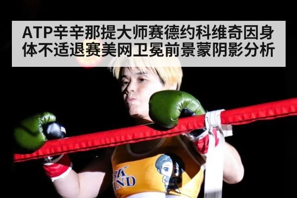 ATP辛辛那提大师赛德约科维奇因身体不适退赛美网卫冕前景蒙阴影分析
